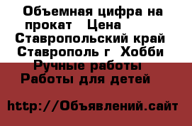 Объемная цифра на прокат › Цена ­ 300 - Ставропольский край, Ставрополь г. Хобби. Ручные работы » Работы для детей   